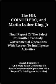 The FBI, COINTELPRO and Martin Luther King Jr: Final Report of the Select Committee To Study Governmental Operations With Respect to Intelligence Activities (Church Committee) 